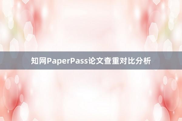 知网PaperPass论文查重对比分析